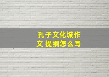 孔子文化城作文 提纲怎么写